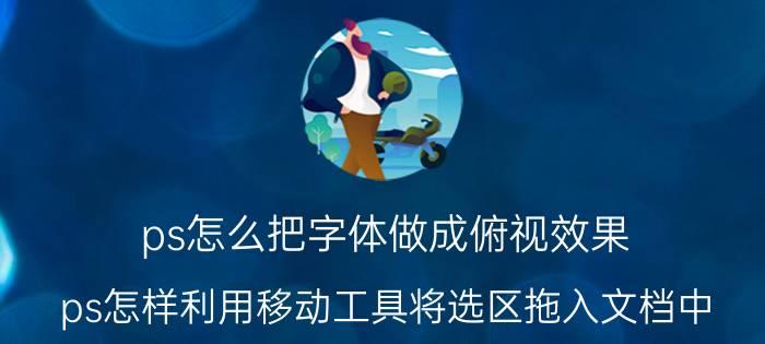 ps怎么把字体做成俯视效果 ps怎样利用移动工具将选区拖入文档中？